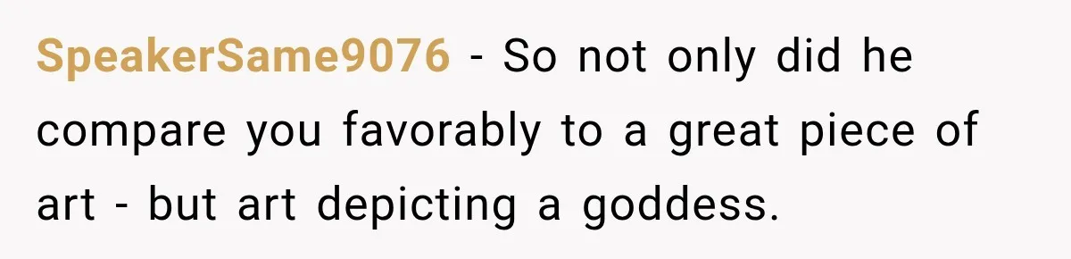 SpeakerSame9076 − So not only did he compare you favorably to a great piece of art - but art depicting a goddess.