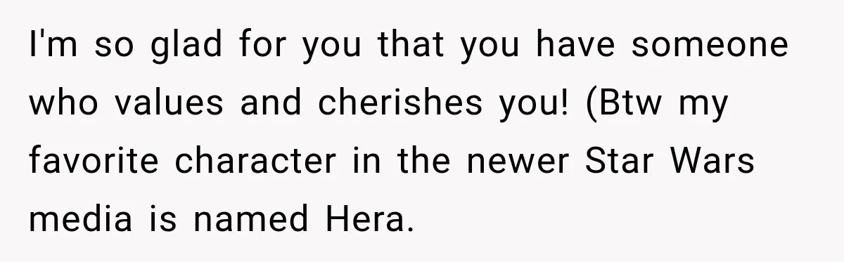 I'm so glad for you that you have someone who values and cherishes you! (Btw my favorite character in the newer Star Wars media is named Hera.