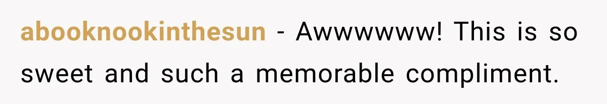 abooknookinthesun − Awwwwww! This is so sweet and such a memorable compliment.