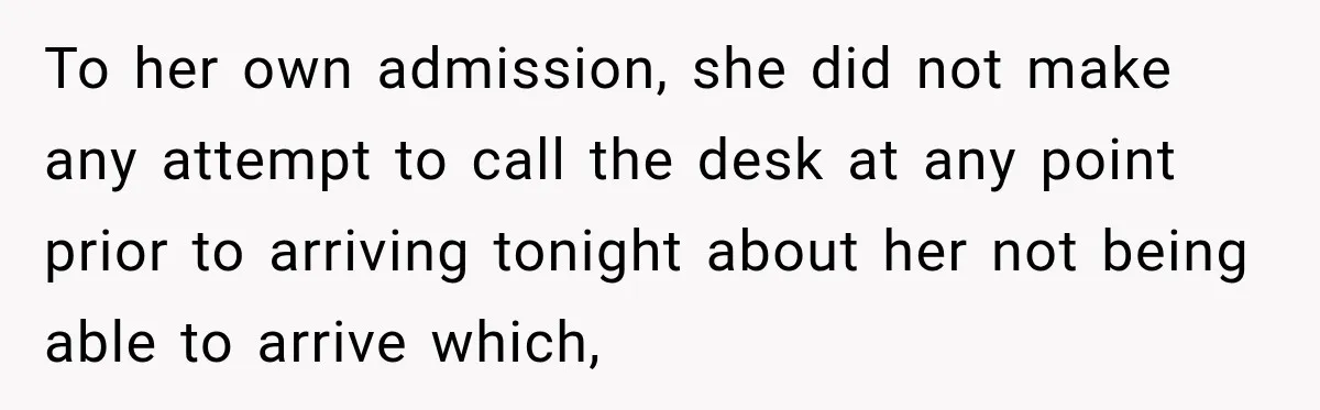 Hotel Guest Arrives Two Days Late and Can’t Believe Her Room Wasn’t Still Waiting To her own admission, she did not make any attempt to call the desk at any point prior to arriving tonight about her not being able to arrive which,