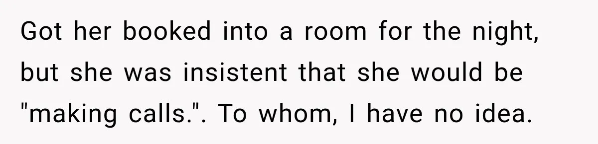 Hotel Guest Arrives Two Days Late and Can’t Believe Her Room Wasn’t Still Waiting Got her booked into a room for the night, but she was insistent that she would be "making calls.". To whom, I have no idea.