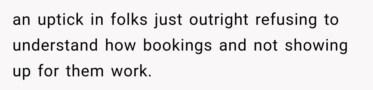 Hotel Guest Arrives Two Days Late and Can’t Believe Her Room Wasn’t Still Waiting an uptick in folks just outright refusing to understand how bookings and not showing up for them work.