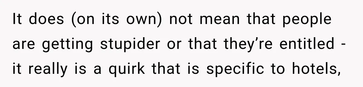 Hotel Guest Arrives Two Days Late and Can’t Believe Her Room Wasn’t Still Waiting It does (on its own) not mean that people are getting stupider or that they’re entitled - it really is a quirk that is specific to hotels,