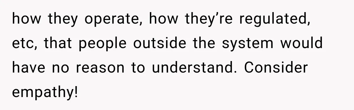 Hotel Guest Arrives Two Days Late and Can’t Believe Her Room Wasn’t Still Waiting how they operate, how they’re regulated, etc, that people outside the system would have no reason to understand. Consider empathy!