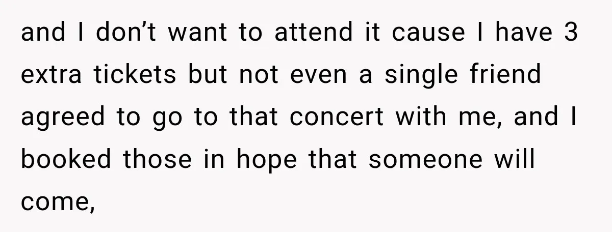 and I don’t want to attend it cause I have 3 extra tickets but not even a single friend agreed to go to that concert with me, and I booked...