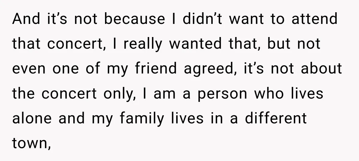 And it’s not because I didn’t want to attend that concert, I really wanted that, but not even one of my friend agreed, it’s not about the concert only, I...