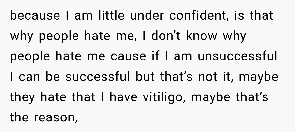 because I am little under confident, is that why people hate me, I don’t know why people hate me cause if I am unsuccessful I can be successful but that’s...