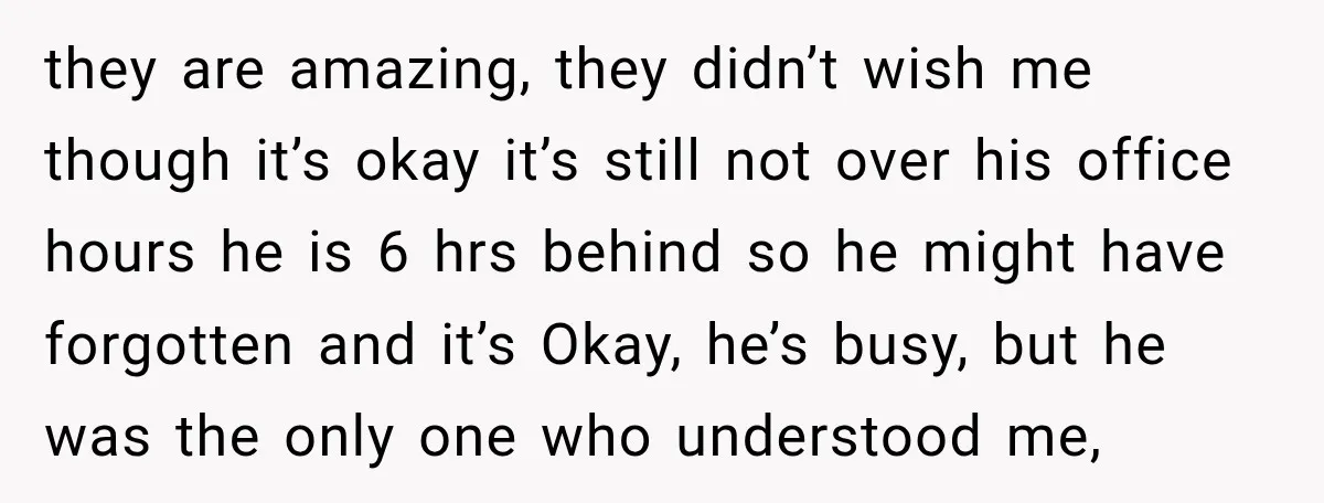 they are amazing, they didn’t wish me though it’s okay it’s still not over his office hours he is 6 hrs behind so he might have forgotten and it’s Okay,...
