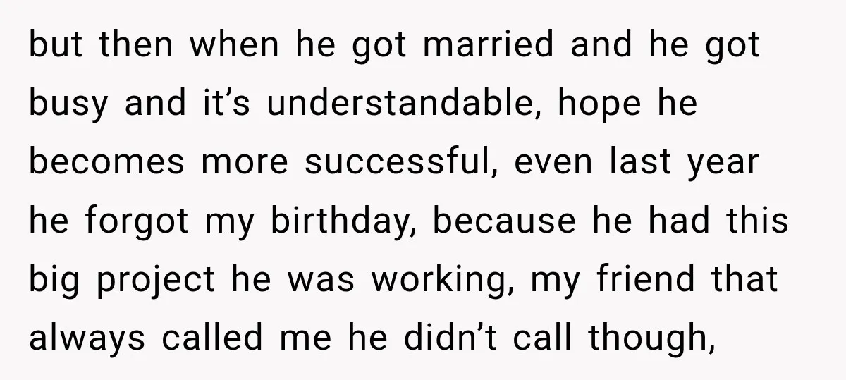 but then when he got married and he got busy and it’s understandable, hope he becomes more successful, even last year he forgot my birthday, because he had this big...