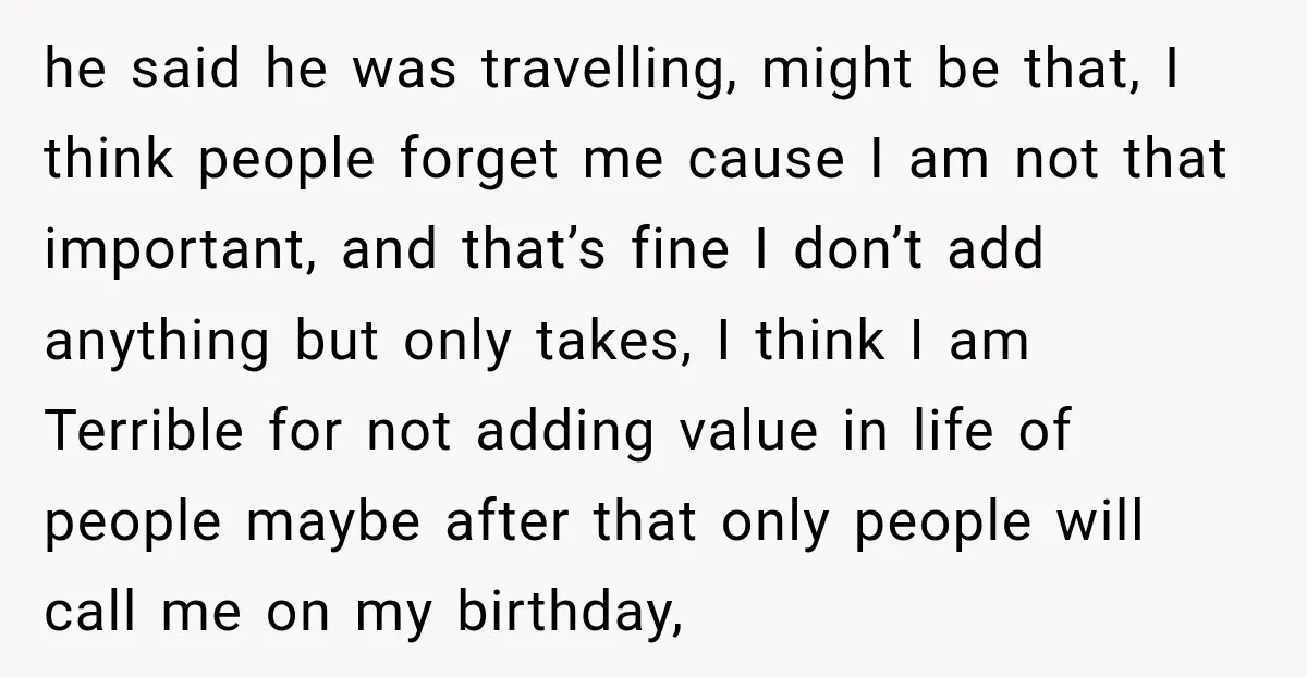 he said he was travelling, might be that, I think people forget me cause I am not that important, and that’s fine I don’t add anything but only takes, I...