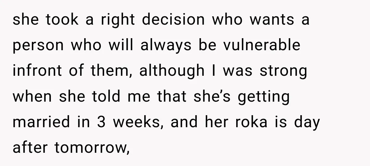 she took a right decision who wants a person who will always be vulnerable infront of them, although I was strong when she told me that she’s getting married in...