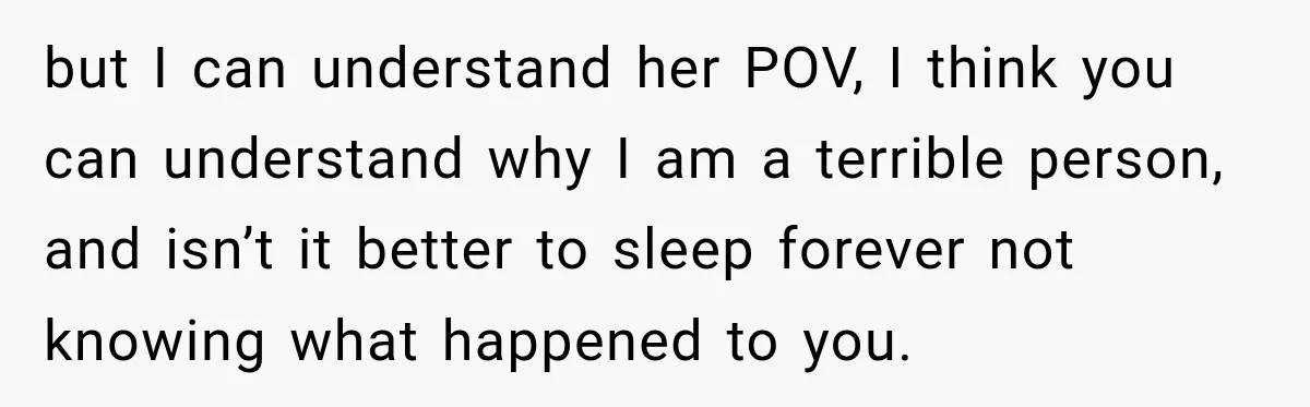 but I can understand her POV, I think you can understand why I am a terrible person, and isn’t it better to sleep forever not knowing what happened to you.