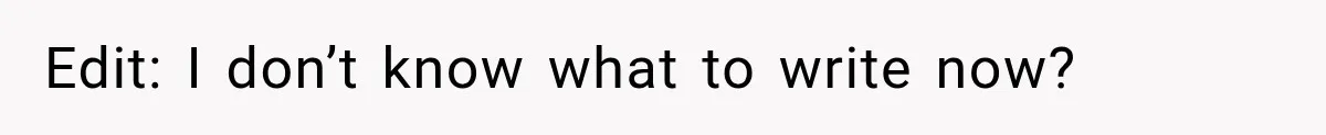 Edit: I don’t know what to write now?
