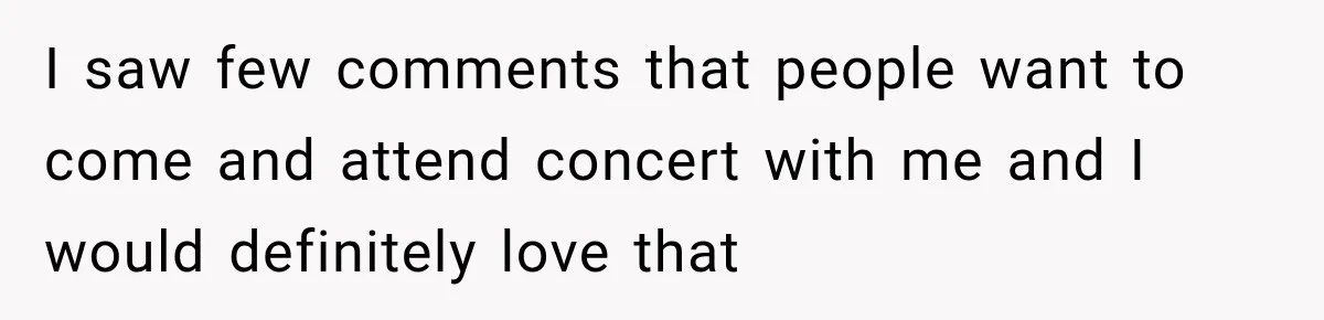 I saw few comments that people want to come and attend concert with me and I would definitely love that