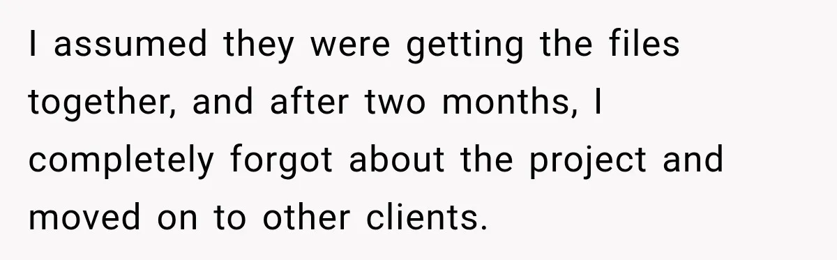 Hotel Guest Arrives Two Days Late and Can’t Believe Her Room Wasn’t Still Waiting I assumed they were getting the files together, and after two months, I completely forgot about the project and moved on to other clients.
