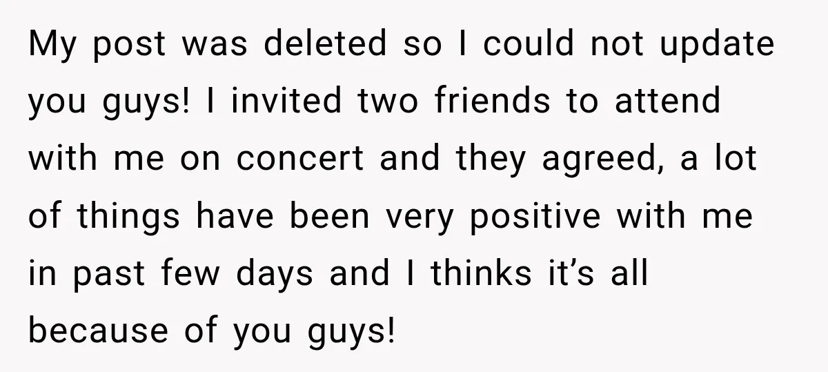 My post was deleted so I could not update you guys! I invited two friends to attend with me on concert and they agreed, a lot of things have been...