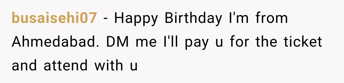 busaisehi07 − Happy Birthday I'm from Ahmedabad. DM me I'll pay u for the ticket and attend with u