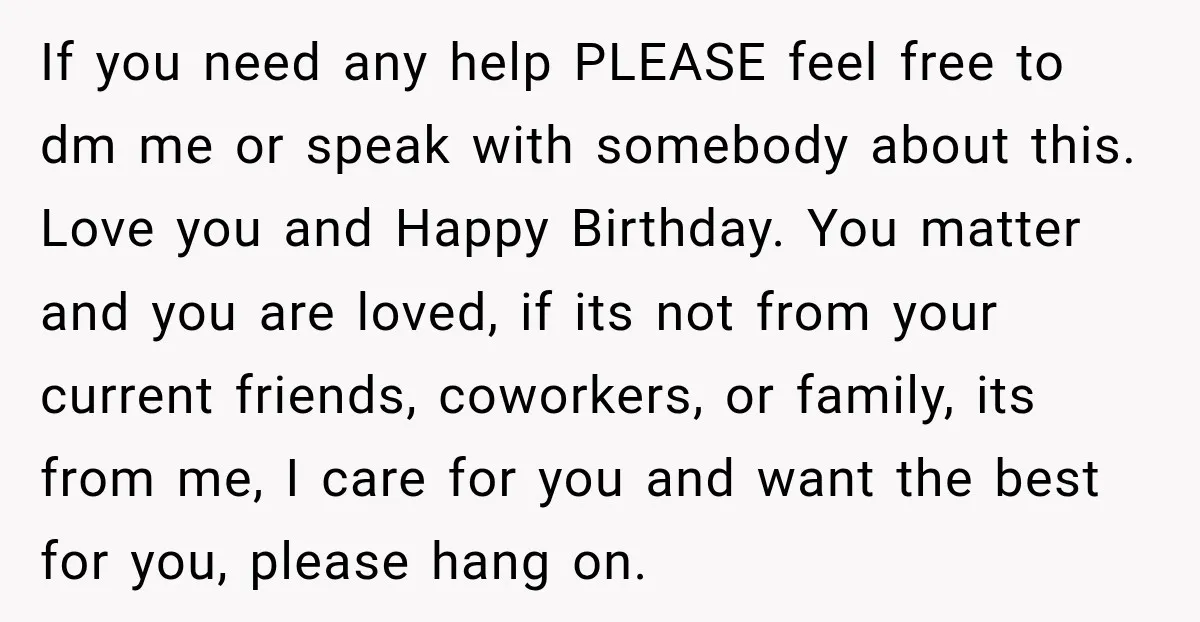 If you need any help PLEASE feel free to dm me or speak with somebody about this. Love you and Happy Birthday. You matter and you are loved, if its...