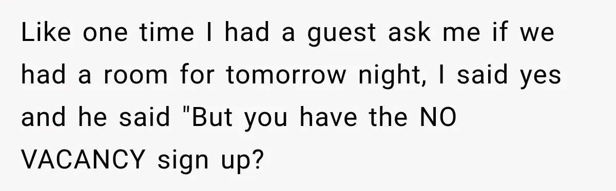 Hotel Guest Arrives Two Days Late and Can’t Believe Her Room Wasn’t Still Waiting Like one time I had a guest ask me if we had a room for tomorrow night, I said yes and he said "But you have the NO VACANCY sign...