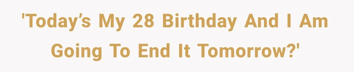 'Today’s my 28 birthday and I am going to end it tomorrow?'