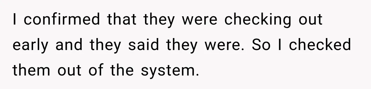 Hotel Guest Arrives Two Days Late and Can’t Believe Her Room Wasn’t Still Waiting I confirmed that they were checking out early and they said they were. So I checked them out of the system.