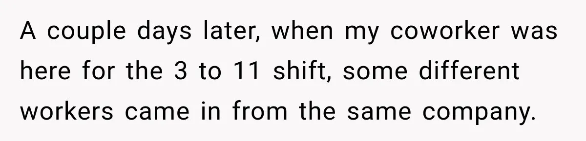 Hotel Guest Arrives Two Days Late and Can’t Believe Her Room Wasn’t Still Waiting A couple days later, when my coworker was here for the 3 to 11 shift, some different workers came in from the same company.