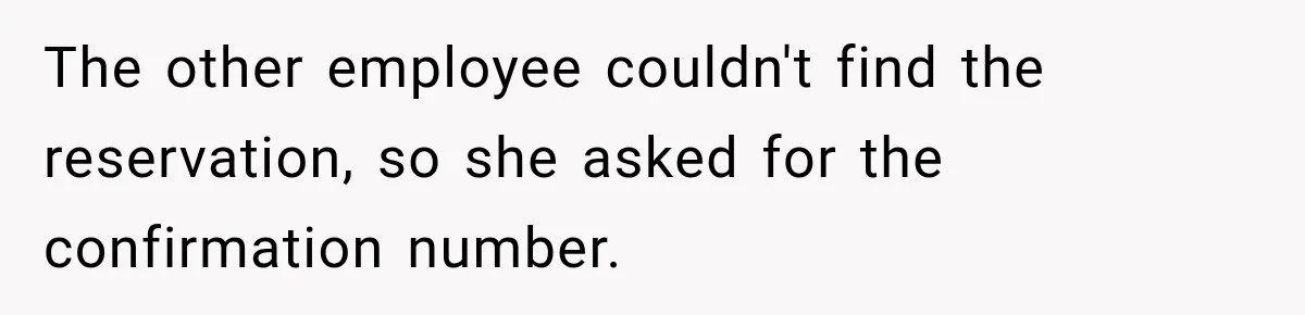Hotel Guest Arrives Two Days Late and Can’t Believe Her Room Wasn’t Still Waiting The other employee couldn't find the reservation, so she asked for the confirmation number.