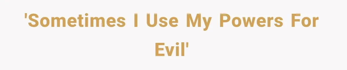 'Sometimes I use my powers for evil'