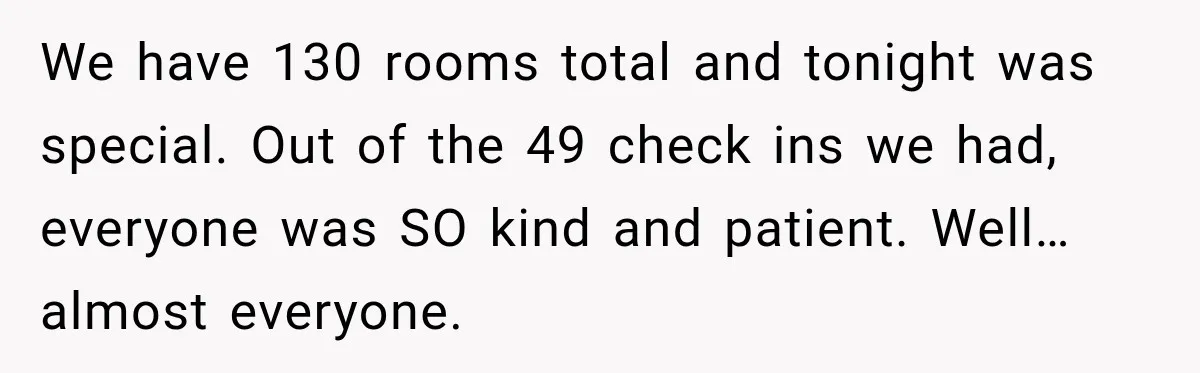 We have 130 rooms total and tonight was special. Out of the 49 check ins we had, everyone was SO kind and patient. Well…almost everyone.