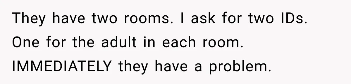 They have two rooms. I ask for two IDs. One for the adult in each room. IMMEDIATELY they have a problem.
