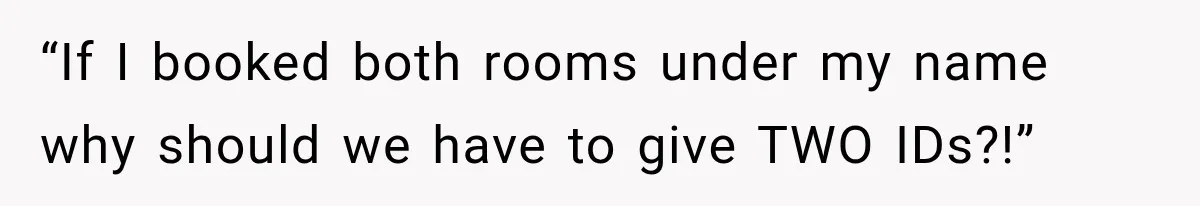 “If I booked both rooms under my name why should we have to give TWO IDs?!”