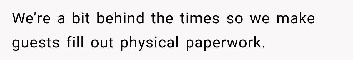 We’re a bit behind the times so we make guests fill out physical paperwork.