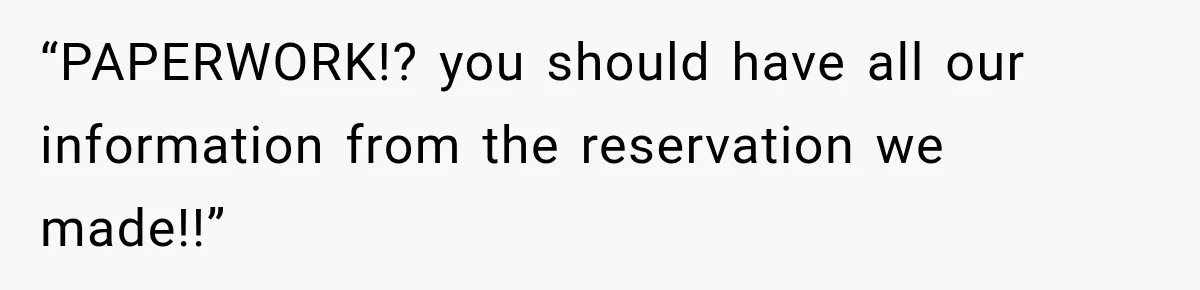 “PAPERWORK!? you should have all our information from the reservation we made!!”