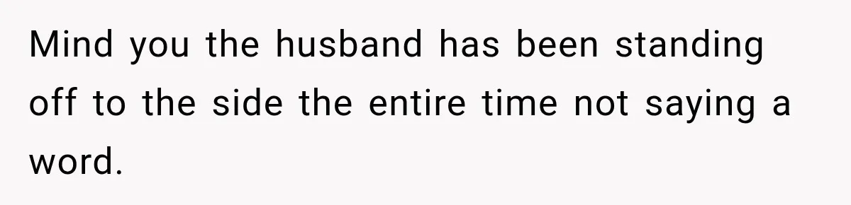 Mind you the husband has been standing off to the side the entire time not saying a word.