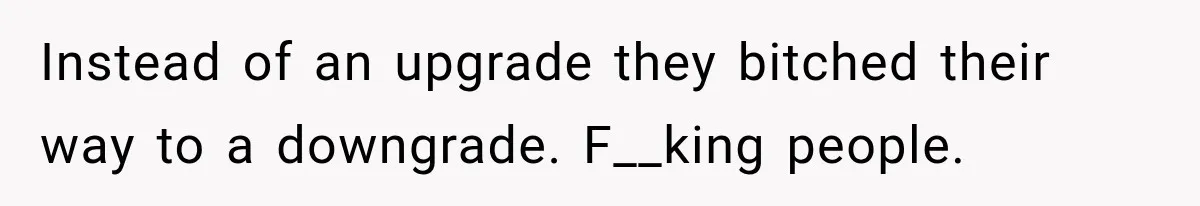 Instead of an upgrade they bitched their way to a downgrade. F__king people.
