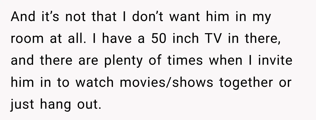 And it’s not that I don’t want him in my room at all. I have a 50 inch TV in there, and there are plenty of times when I invite...