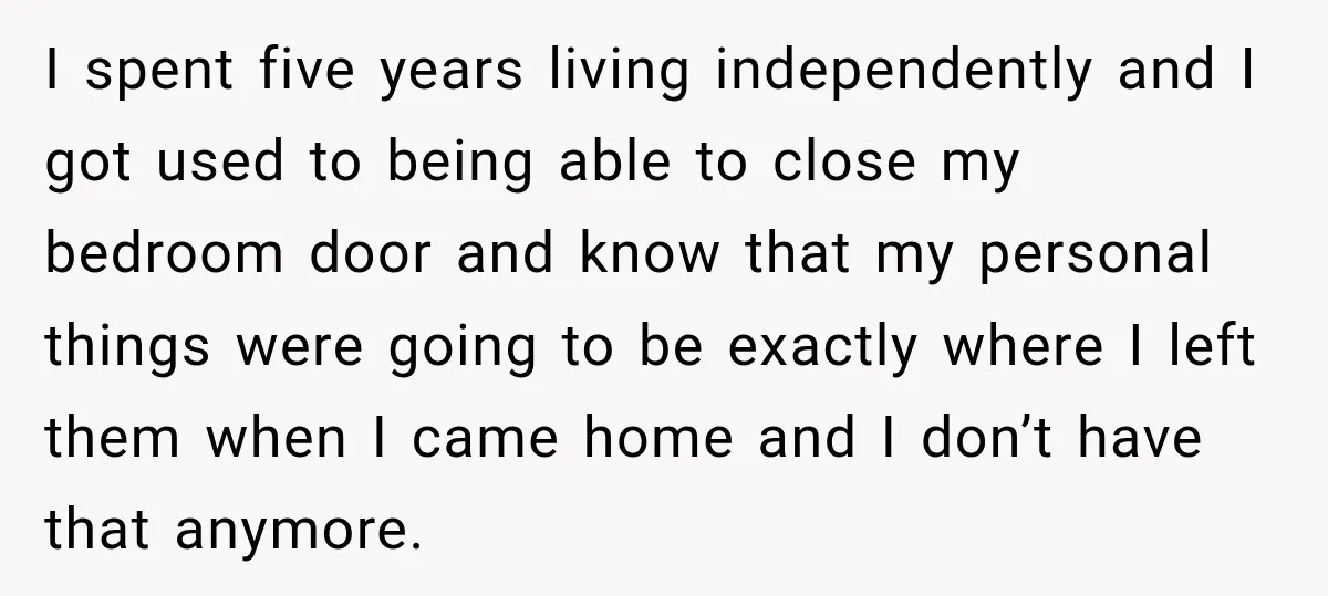 I spent five years living independently and I got used to being able to close my bedroom door and know that my personal things were going to be exactly where...