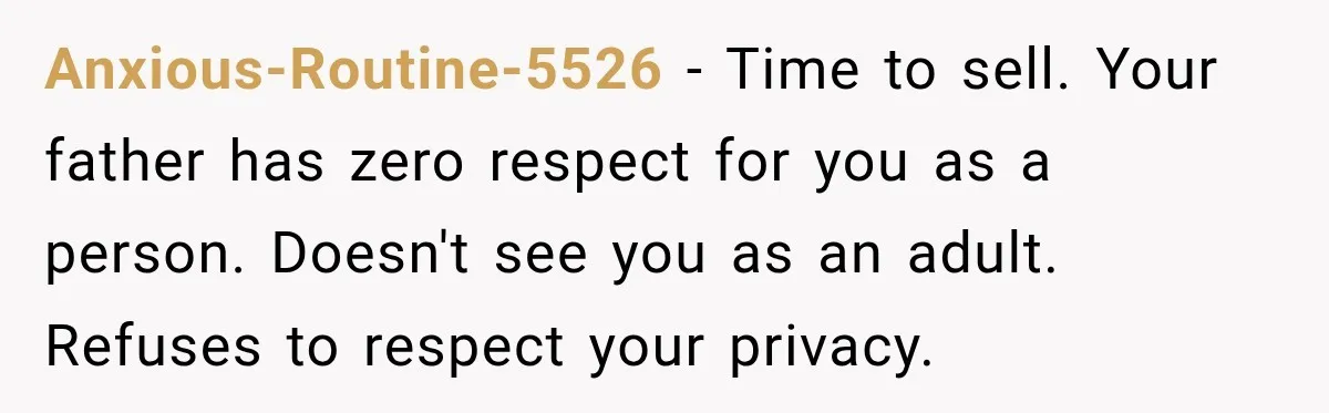 Anxious-Routine-5526 − Time to sell. Your father has zero respect for you as a person. Doesn't see you as an adult. Refuses to respect your privacy.