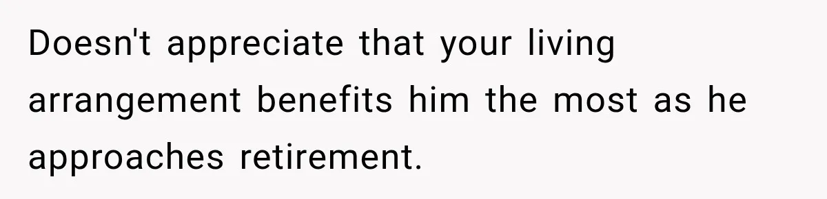 Doesn't appreciate that your living arrangement benefits him the most as he approaches retirement.
