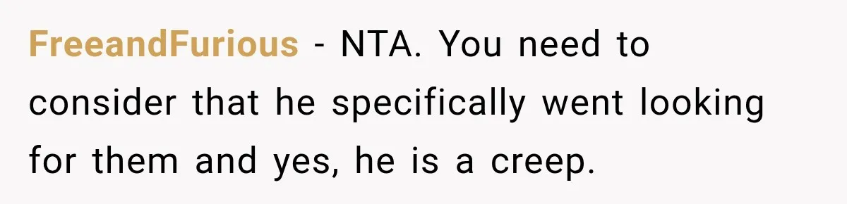 FreeandFurious − NTA. You need to consider that he specifically went looking for them and yes, he is a creep.