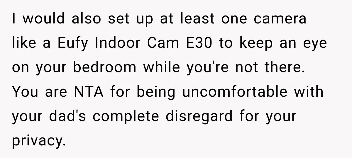 I would also set up at least one camera like a Eufy Indoor Cam E30 to keep an eye on your bedroom while you're not there. You are NTA for...