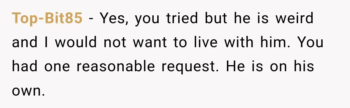Top-Bit85 − Yes, you tried but he is weird and I would not want to live with him. You had one reasonable request. He is on his own.