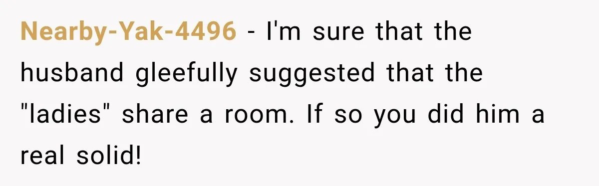 Nearby-Yak-4496 − I'm sure that the husband gleefully suggested that the "ladies" share a room. If so you did him a real solid!