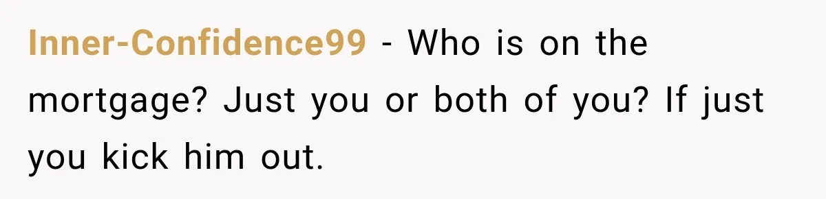 Inner-Confidence99 − Who is on the mortgage? Just you or both of you? If just you kick him out.