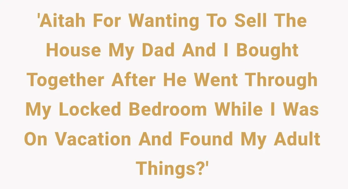 'AITAH for wanting to sell the house my dad and I bought together after he went through my locked bedroom while I was on vacation and found my adult things?'