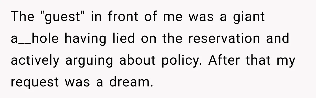 The "guest" in front of me was a giant a__hole having lied on the reservation and actively arguing about policy. After that my request was a dream.