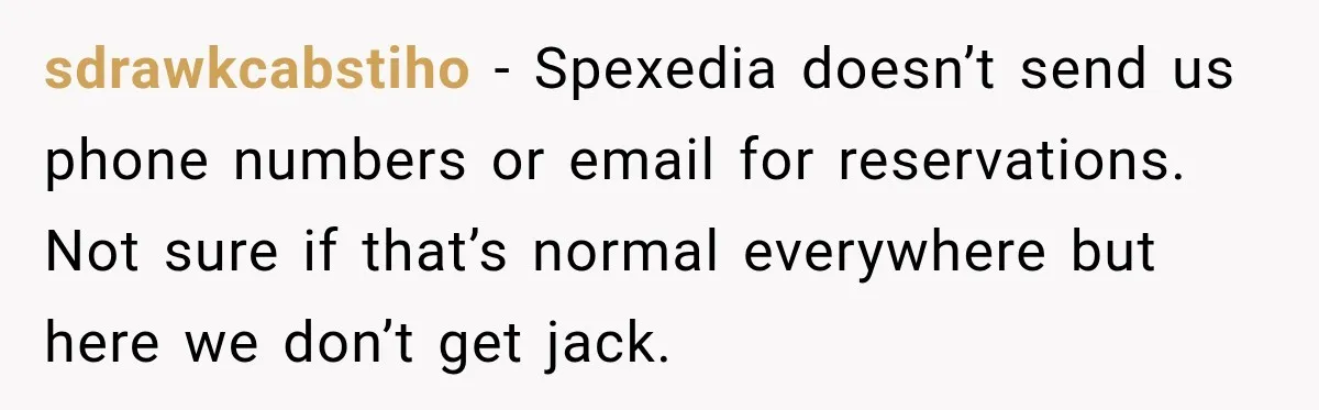 sdrawkcabstiho − Spexedia doesn’t send us phone numbers or email for reservations. Not sure if that’s normal everywhere but here we don’t get jack.