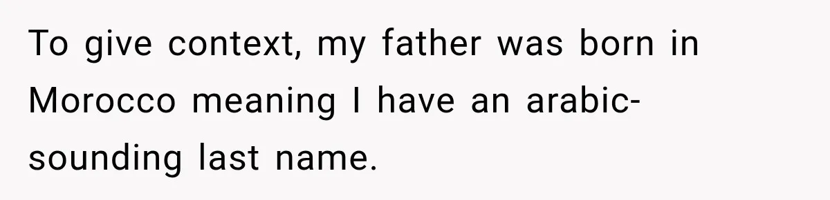To give context, my father was born in Morocco meaning I have an arabic-sounding last name.
