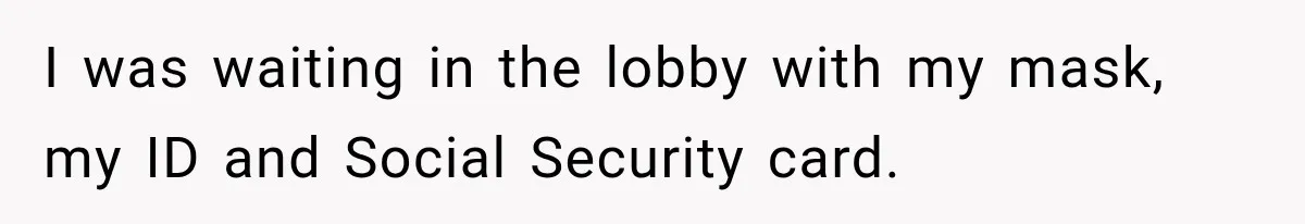 I was waiting in the lobby with my mask, my ID and Social Security card.