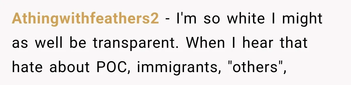 Athingwithfeathers2 − I'm so white I might as well be transparent. When I hear that hate about POC, immigrants, "others",